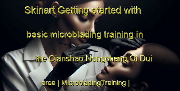 Skinart Getting started with basic microblading training in the Qianshao Nongchang Qi Dui area | MicrobladingTraining | MicrobladingClasses | SkinartTraining-China